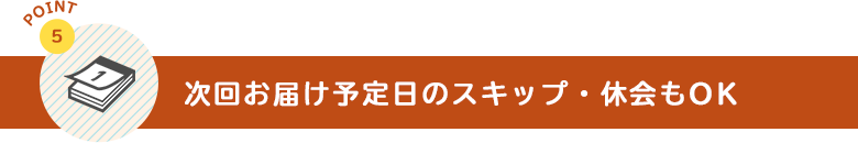 次回お届け予定日のスキップ・休会もOK