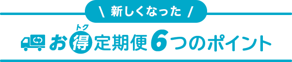 新しくなった お得定期便6つのポイント