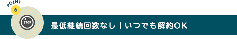最低継続回数なし！いつでも解約OK