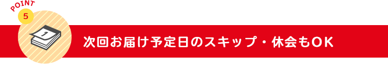 次回お届け予定日のスキップ・休会もOK