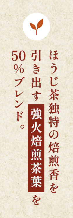 ほうじ茶独特の焙煎香を引き出す強火焙煎茶葉を50%ブレンド。