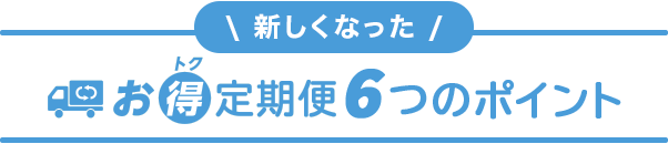 新しくなった お得定期便6つのポイント